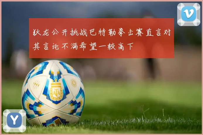 狄龙公开挑战巴特勒拳击赛直言对其言论不满希望一较高下