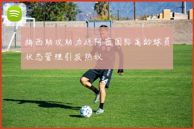 梅西助攻助力迈阿密国际高龄球员状态管理引发热议