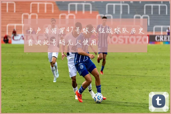 卡卢马将穿47号球衣征战球队历史首次此号码无人使用